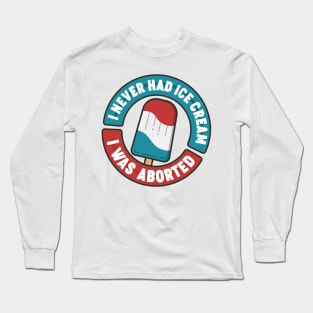 I Never Had Ice Cream I Was Aborted Long Sleeve T-Shirt